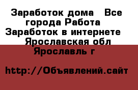 Заработок дома - Все города Работа » Заработок в интернете   . Ярославская обл.,Ярославль г.